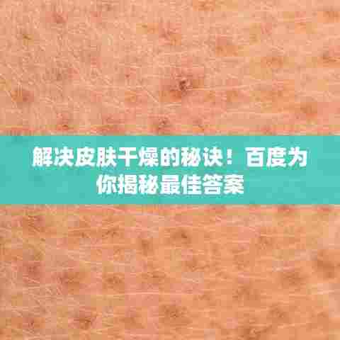 解决皮肤干燥的秘诀!百度为你揭秘最佳答案