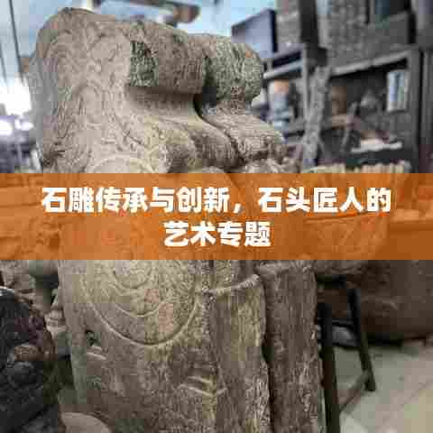 石雕传承与创新，石头匠人的艺术专题