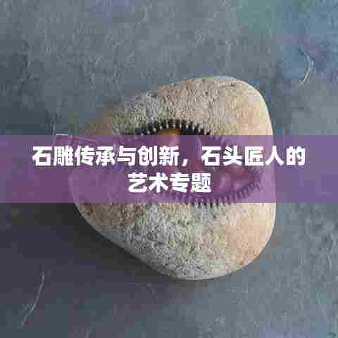 石雕传承与创新,石头匠人的艺术专题