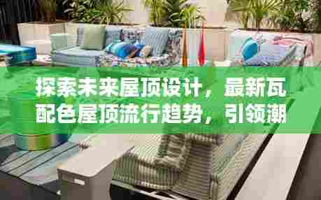 探索未来屋顶设计,最新瓦配色屋顶流行趋势,引领潮流风向标!