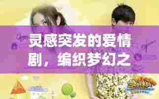 灵感突发的爱情剧,编织梦幻之恋篇章
