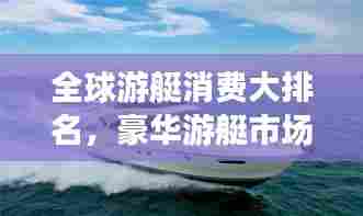 全球游艇消费大排名,豪华游艇市场揭秘