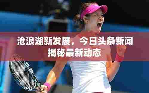 沧浪湖新发展,今日头条新闻揭秘最新动态