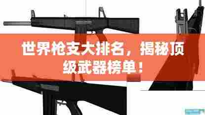 世界枪支大排名，揭秘顶级武器榜单！