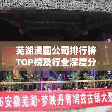 芜湖漫画公司排行榜TOP榜及行业深度分析