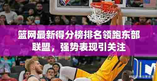 篮网最新得分榜排名领跑东部联盟,强势表现引关注